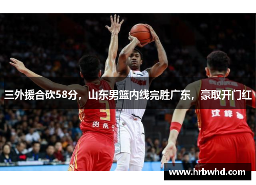 三外援合砍58分，山东男篮内线完胜广东，豪取开门红