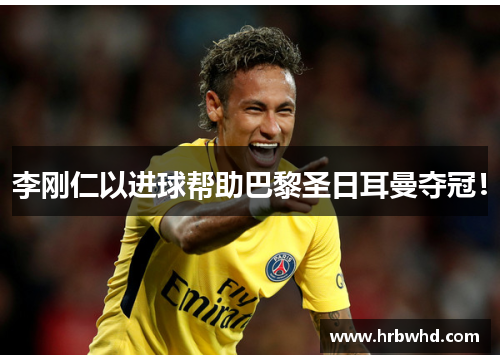 李刚仁以进球帮助巴黎圣日耳曼夺冠！